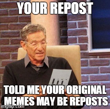 untested | YOUR REPOST; TOLD ME YOUR ORIGINAL MEMES MAY BE REPOSTS | image tagged in memes,maury lie detector | made w/ Imgflip meme maker