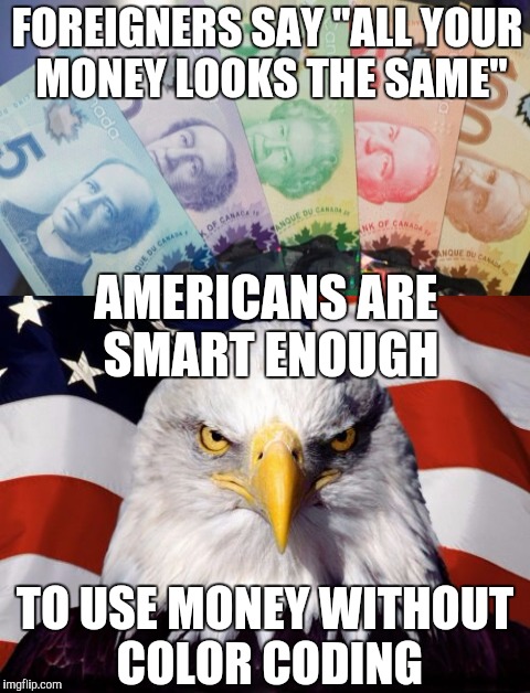 FOREIGNERS SAY "ALL YOUR MONEY LOOKS THE SAME"; AMERICANS ARE SMART ENOUGH; TO USE MONEY WITHOUT COLOR CODING | image tagged in memes | made w/ Imgflip meme maker