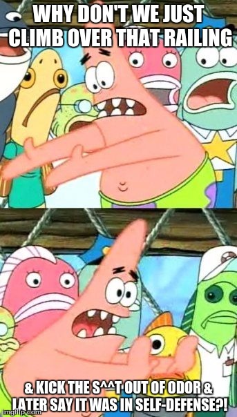 Put It Somewhere Else Patrick Meme | WHY DON'T WE JUST CLIMB OVER THAT RAILING; & KICK THE S^^T OUT OF ODOR & LATER SAY IT WAS IN SELF-DEFENSE?! | image tagged in memes,put it somewhere else patrick | made w/ Imgflip meme maker