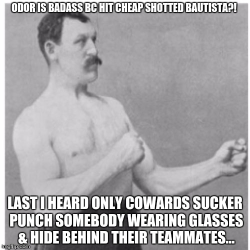 Overly Manly Man | ODOR IS BADASS BC HIT CHEAP SHOTTED BAUTISTA?! LAST I HEARD ONLY COWARDS SUCKER PUNCH SOMEBODY WEARING GLASSES & HIDE BEHIND THEIR TEAMMATES... | image tagged in memes,overly manly man | made w/ Imgflip meme maker