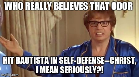 Austin Powers Honestly | WHO REALLY BELIEVES THAT ODOR; HIT BAUTISTA IN SELF-DEFENSE--CHRIST, I MEAN SERIOUSLY?! | image tagged in memes,austin powers honestly | made w/ Imgflip meme maker