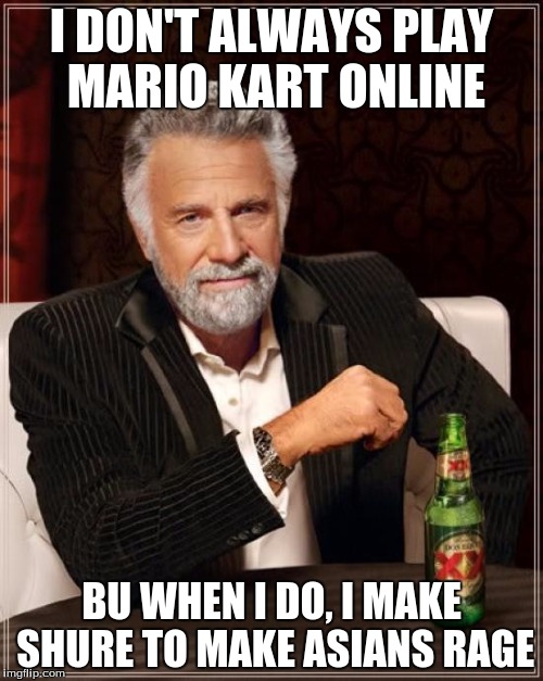 The Most Interesting Man In The World Meme | I DON'T ALWAYS PLAY MARIO KART ONLINE; BU WHEN I DO, I MAKE SHURE TO MAKE ASIANS RAGE | image tagged in memes,the most interesting man in the world | made w/ Imgflip meme maker