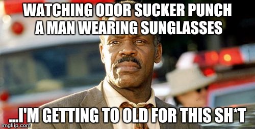 Lethal Weapon Danny Glover |  WATCHING ODOR SUCKER PUNCH A MAN WEARING SUNGLASSES; ...I'M GETTING TO OLD FOR THIS SH*T | image tagged in memes,lethal weapon danny glover | made w/ Imgflip meme maker