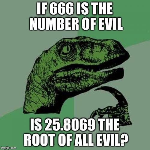 Philosoraptor | IF 666 IS THE NUMBER OF EVIL; IS 25.8069 THE ROOT OF ALL EVIL? | image tagged in memes,philosoraptor | made w/ Imgflip meme maker