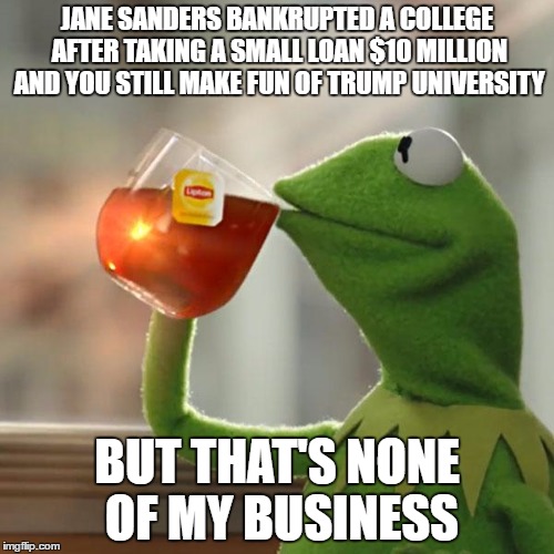 But That's None Of My Business Meme | JANE SANDERS BANKRUPTED A COLLEGE AFTER TAKING A SMALL LOAN $10 MILLION AND YOU STILL MAKE FUN OF TRUMP UNIVERSITY; BUT THAT'S NONE OF MY BUSINESS | image tagged in memes,but thats none of my business,kermit the frog | made w/ Imgflip meme maker