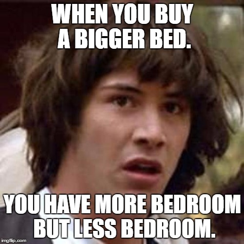 Conspiracy Keanu Meme | WHEN YOU BUY A BIGGER BED. YOU HAVE MORE BEDROOM BUT LESS BEDROOM. | image tagged in memes,conspiracy keanu | made w/ Imgflip meme maker