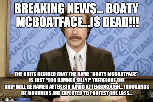 Although, one of the r.o.v.s will retain the name "boaty mcboatface!" | BREAKING NEWS... BOATY MCBOATFACE...IS DEAD!!! THE BRITS DECIDED THAT THE NAME "BOATY MCBOATFACE" IS JUST "TOO DAMNED SILLY!" THEREFORE THE SHIP WILL BE NAMED AFTER SIR DAVID ATTENBOROUGH...THOUSANDS OF MOURNERS ARE EXPECTED TO PROTEST THE LOSS... | image tagged in memes,ron burgundy,boaty mcboatface | made w/ Imgflip meme maker