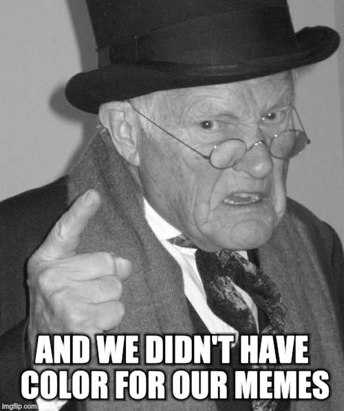 Back in my day | AND WE DIDN'T HAVE COLOR FOR OUR MEMES | image tagged in back in my day | made w/ Imgflip meme maker