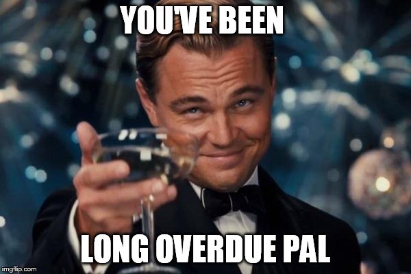 Leonardo Dicaprio Cheers Meme | YOU'VE BEEN LONG OVERDUE PAL | image tagged in memes,leonardo dicaprio cheers | made w/ Imgflip meme maker