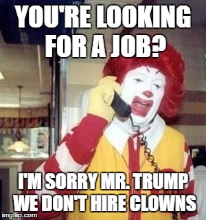 Witty Ronald McDonald | YOU'RE LOOKING FOR A JOB? I'M SORRY MR. TRUMP WE DON'T HIRE CLOWNS | image tagged in ronald mcdonald,mcdonalds,trump,donald trump,president 2016,election 2016 | made w/ Imgflip meme maker