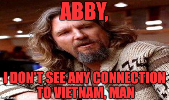 ABBY, I DON'T SEE ANY CONNECTION TO VIETNAM, MAN | made w/ Imgflip meme maker