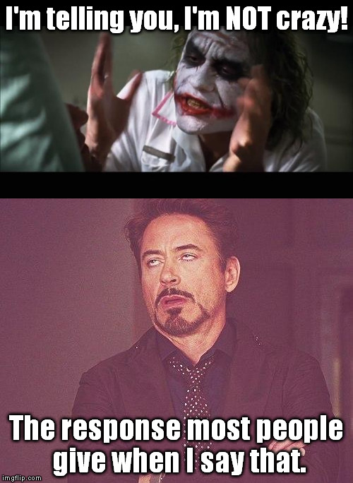 But, I'm not... REALLY! | I'm telling you, I'm NOT crazy! The response most people give when I say that. | image tagged in i'm not crazy,that face you make,robert downey jr,joker,memes,funny | made w/ Imgflip meme maker