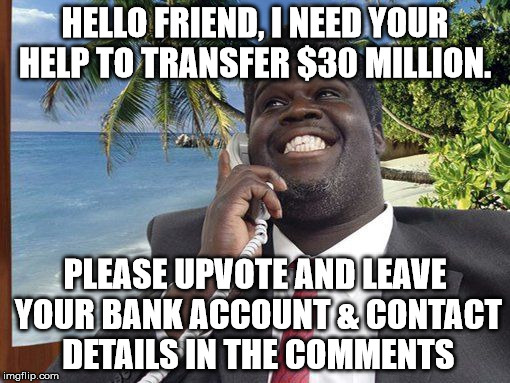 Nigerian Memer | HELLO FRIEND, I NEED YOUR HELP TO TRANSFER $30 MILLION. PLEASE UPVOTE AND LEAVE YOUR BANK ACCOUNT & CONTACT DETAILS IN THE COMMENTS | image tagged in nigerian,scam | made w/ Imgflip meme maker