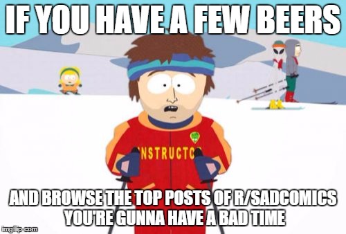 Super Cool Ski Instructor | IF YOU HAVE A FEW BEERS; AND BROWSE THE TOP POSTS OF R/SADCOMICS YOU'RE GUNNA HAVE A BAD TIME | image tagged in memes,super cool ski instructor | made w/ Imgflip meme maker