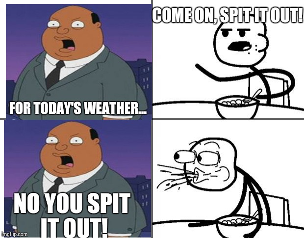 Blank Cereal Guy | COME ON, SPIT IT OUT! FOR TODAY'S WEATHER... NO YOU SPIT IT OUT! | image tagged in blank cereal guy | made w/ Imgflip meme maker