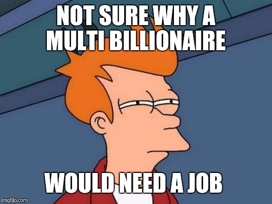 Futurama Fry Meme | NOT SURE WHY A MULTI BILLIONAIRE WOULD NEED A JOB | image tagged in memes,futurama fry | made w/ Imgflip meme maker