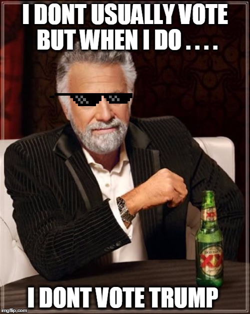 The Most Interesting Man In The World Meme | I DONT USUALLY VOTE BUT WHEN I DO . . . . I DONT VOTE TRUMP | image tagged in memes,the most interesting man in the world | made w/ Imgflip meme maker