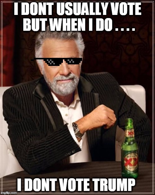 The Most Interesting Man In The World | I DONT USUALLY VOTE BUT WHEN I DO . . . . I DONT VOTE TRUMP | image tagged in memes,the most interesting man in the world | made w/ Imgflip meme maker