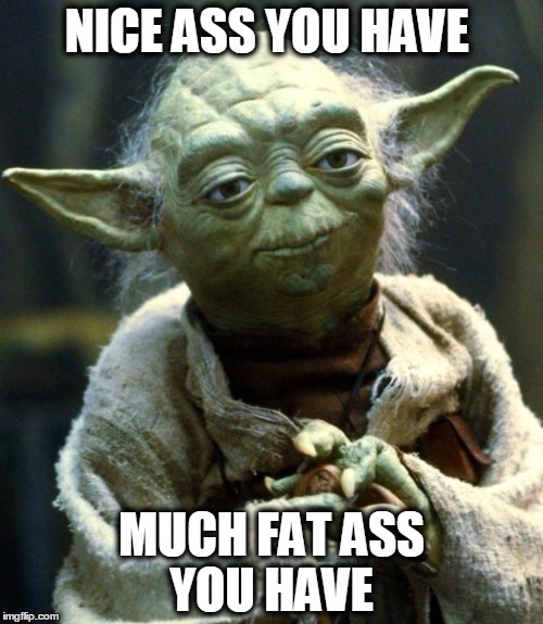 Star Wars Yoda Meme | NICE ASS YOU HAVE; MUCH FAT ASS YOU HAVE | image tagged in memes,star wars yoda | made w/ Imgflip meme maker