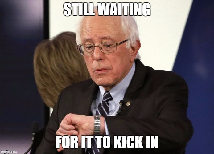 Bernie Look At The Time | STILL WAITING FOR IT TO KICK IN | image tagged in bernie look at the time | made w/ Imgflip meme maker