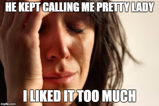 First World Problems Meme | HE KEPT CALLING ME PRETTY LADY I LIKED IT TOO MUCH | image tagged in memes,first world problems | made w/ Imgflip meme maker