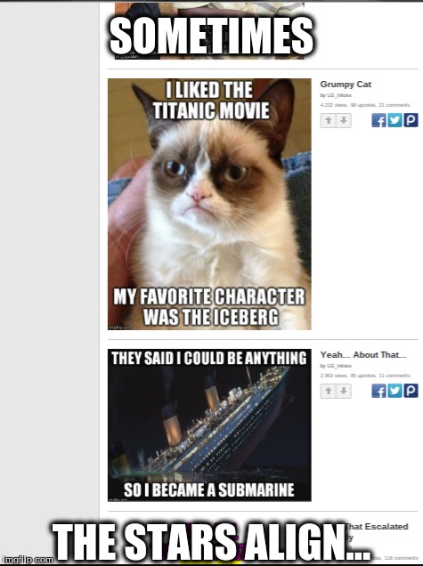 Ah, I love moments like this. | SOMETIMES; THE STARS ALIGN... | image tagged in titanic,imgflip,grumpy cat,memes | made w/ Imgflip meme maker