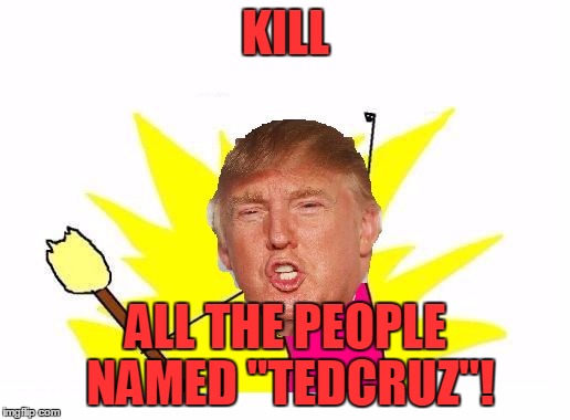 Trump X All The Y | KILL ALL THE PEOPLE NAMED "TEDCRUZ"! | image tagged in trump x all the y | made w/ Imgflip meme maker