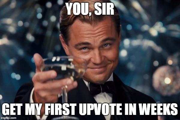 YOU, SIR GET MY FIRST UPVOTE IN WEEKS | image tagged in memes,leonardo dicaprio cheers | made w/ Imgflip meme maker