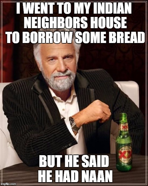 The Most Interesting Man In The World Meme | I WENT TO MY INDIAN NEIGHBORS HOUSE TO BORROW SOME BREAD; BUT HE SAID HE HAD NAAN | image tagged in memes,the most interesting man in the world | made w/ Imgflip meme maker