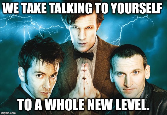 Doctor Who | WE TAKE TALKING TO YOURSELF; TO A WHOLE NEW LEVEL. | image tagged in doctor who | made w/ Imgflip meme maker