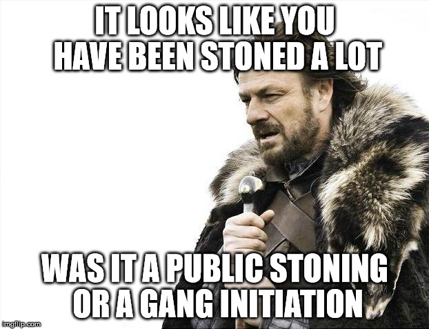 Brace Yourselves X is Coming Meme | IT LOOKS LIKE YOU HAVE BEEN STONED A LOT; WAS IT A PUBLIC STONING  OR A GANG INITIATION | image tagged in memes,brace yourselves x is coming | made w/ Imgflip meme maker
