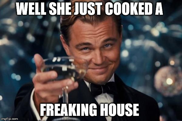 Leonardo Dicaprio Cheers Meme | WELL SHE JUST COOKED A FREAKING HOUSE | image tagged in memes,leonardo dicaprio cheers | made w/ Imgflip meme maker