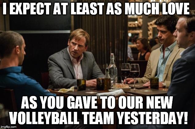 Big Short | I EXPECT AT LEAST AS MUCH LOVE; AS YOU GAVE TO OUR NEW VOLLEYBALL TEAM YESTERDAY! | image tagged in big short | made w/ Imgflip meme maker