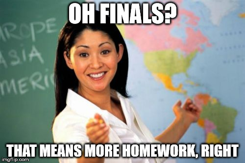 Unhelpful High School Teacher Meme | OH FINALS? THAT MEANS MORE HOMEWORK, RIGHT | image tagged in memes,unhelpful high school teacher | made w/ Imgflip meme maker