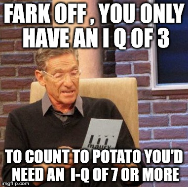 Maury Lie Detector Meme | FARK OFF , YOU ONLY HAVE AN I Q OF 3 TO COUNT TO POTATO YOU'D NEED AN  I-Q OF 7 OR MORE | image tagged in memes,maury lie detector | made w/ Imgflip meme maker