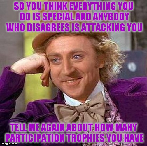 Creepy Condescending Wonka Meme | SO YOU THINK EVERYTHING YOU DO IS SPECIAL AND ANYBODY WHO DISAGREES IS ATTACKING YOU; TELL ME AGAIN ABOUT HOW MANY PARTICIPATION TROPHIES YOU HAVE | image tagged in memes,creepy condescending wonka | made w/ Imgflip meme maker