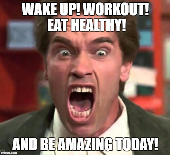 Arnold yelling | WAKE UP! WORKOUT! EAT HEALTHY! AND BE AMAZING TODAY! | image tagged in arnold yelling | made w/ Imgflip meme maker