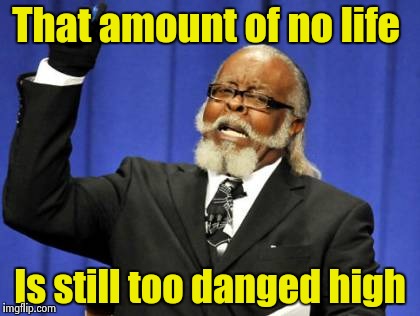 Too Damn High Meme | That amount of no life Is still too danged high | image tagged in memes,too damn high | made w/ Imgflip meme maker
