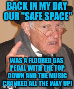 Back In My Day Meme | BACK IN MY DAY OUR "SAFE SPACE"; WAS A FLOORED GAS PEDAL WITH THE TOP DOWN AND THE MUSIC CRANKED ALL THE WAY UP! | image tagged in memes,back in my day | made w/ Imgflip meme maker