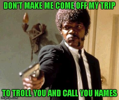 Say That Again I Dare You Meme | DON'T MAKE ME COME OFF MY TRIP TO TROLL YOU AND CALL YOU NAMES | image tagged in memes,say that again i dare you | made w/ Imgflip meme maker