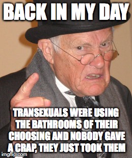 Back In My Day | BACK IN MY DAY; TRANSEXUALS WERE USING THE BATHROOMS OF THEIR CHOOSING AND NOBODY GAVE A CRAP, THEY JUST TOOK THEM | image tagged in memes,back in my day | made w/ Imgflip meme maker