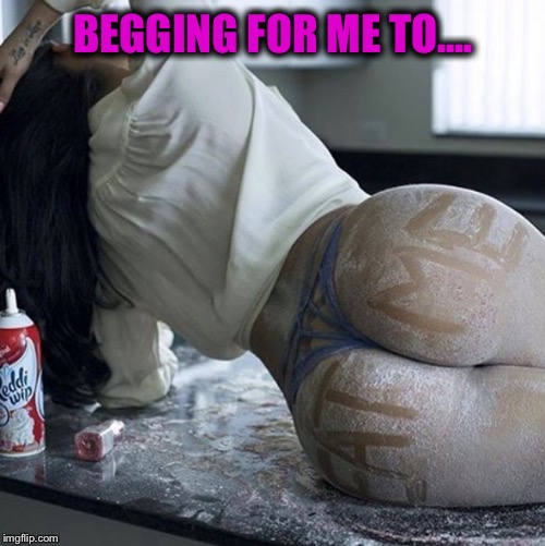 BEGGING FOR ME TO.... | made w/ Imgflip meme maker