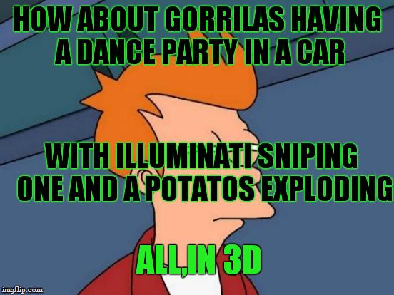 Futurama Fry Meme | HOW ABOUT GORRILAS HAVING A DANCE PARTY IN A CAR WITH ILLUMINATI SNIPING ONE AND A POTATOS EXPLODING ALL,IN 3D | image tagged in memes,futurama fry | made w/ Imgflip meme maker