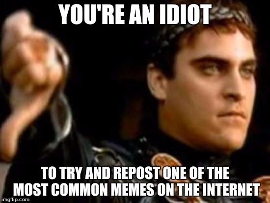YOU'RE AN IDIOT TO TRY AND REPOST ONE OF THE MOST COMMON MEMES ON THE INTERNET | made w/ Imgflip meme maker