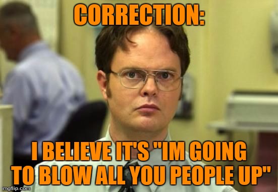 CORRECTION: I BELIEVE IT'S "IM GOING TO BLOW ALL YOU PEOPLE UP" | made w/ Imgflip meme maker