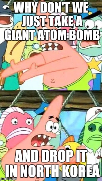 This is the kind of stuff people SHOULD be worrying about | WHY DON'T WE JUST TAKE A GIANT ATOM BOMB; AND DROP IT IN NORTH KOREA | image tagged in memes,put it somewhere else patrick | made w/ Imgflip meme maker