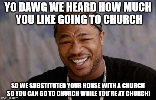 Yo Dawg Heard You Meme | YO DAWG WE HEARD HOW MUCH YOU LIKE GOING TO CHURCH; SO WE SUBSTITUTED YOUR HOUSE WITH A CHURCH SO YOU CAN GO TO CHURCH WHILE YOU'RE AT CHURCH! | image tagged in memes,yo dawg heard you | made w/ Imgflip meme maker