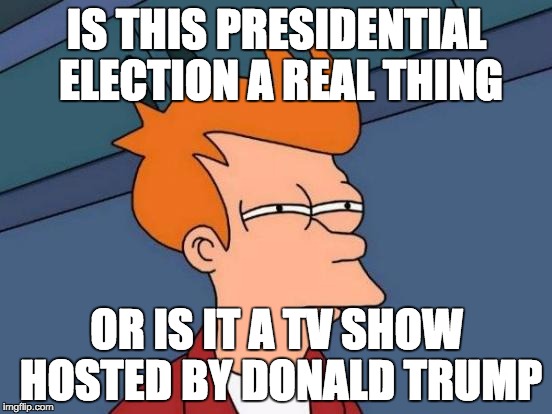 Futurama Fry | IS THIS PRESIDENTIAL ELECTION A REAL THING; OR IS IT A TV SHOW HOSTED BY DONALD TRUMP | image tagged in memes,futurama fry | made w/ Imgflip meme maker