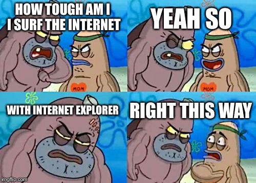 How Tough Are You |  YEAH SO; HOW TOUGH AM I I SURF THE INTERNET; WITH INTERNET EXPLORER; RIGHT THIS WAY | image tagged in memes,how tough are you | made w/ Imgflip meme maker