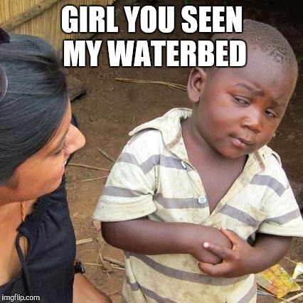 GIRL YOU SEEN MY WATERBED | image tagged in memes,third world skeptical kid | made w/ Imgflip meme maker